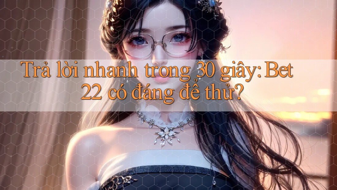 Trả lời nhanh trong 30 giây: bet22 có đáng để thử? Trả lời nhanh trong 30 giây: bet22 có đáng để thử?