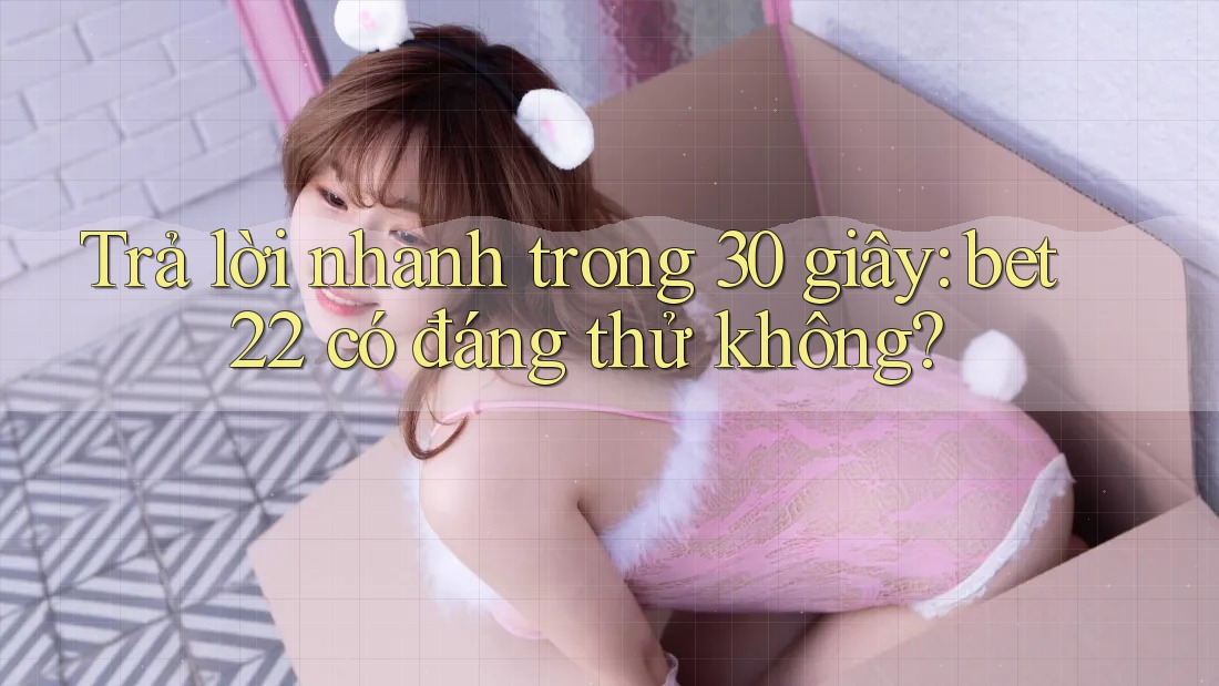 Trả lời nhanh trong 30 giây: bet22 có đáng thử không? Trả lời nhanh trong 30 giây: bet22 có đáng thử không?