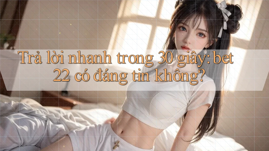 Trả lời nhanh trong 30 giây: bet22 có đáng tin không?