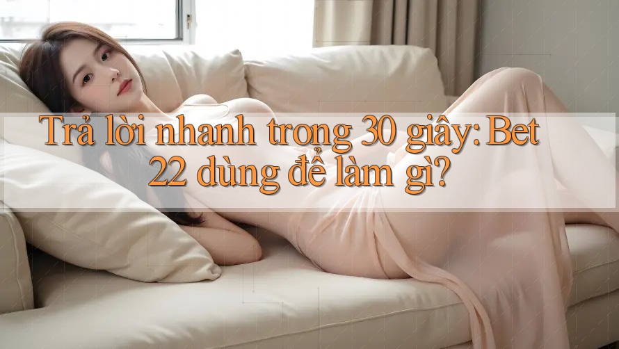 Trả lời nhanh trong 30 giây: Bet22 dùng để làm gì? Trả lời nhanh trong 30 giây: Bet22 dùng để làm gì?
