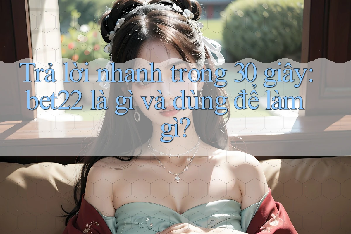 Trả lời nhanh trong 30 giây: bet22 là gì và dùng để làm gì?