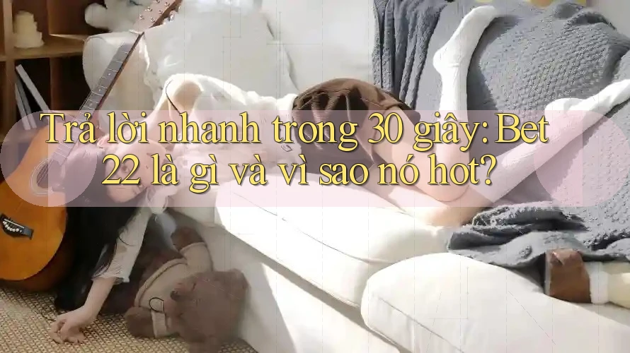 Trả lời nhanh trong 30 giây: Bet22 là gì và vì sao nó hot? Trả lời nhanh trong 30 giây: Bet22 là gì và vì sao nó hot?