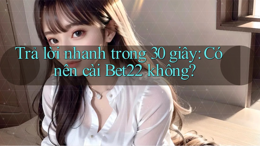 Trả lời nhanh trong 30 giây: Có nên cài Bet22 không? Trả lời nhanh trong 30 giây: Có nên cài Bet22 không?