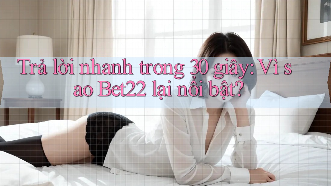 Trả lời nhanh trong 30 giây: Vì sao Bet22 lại nổi bật?