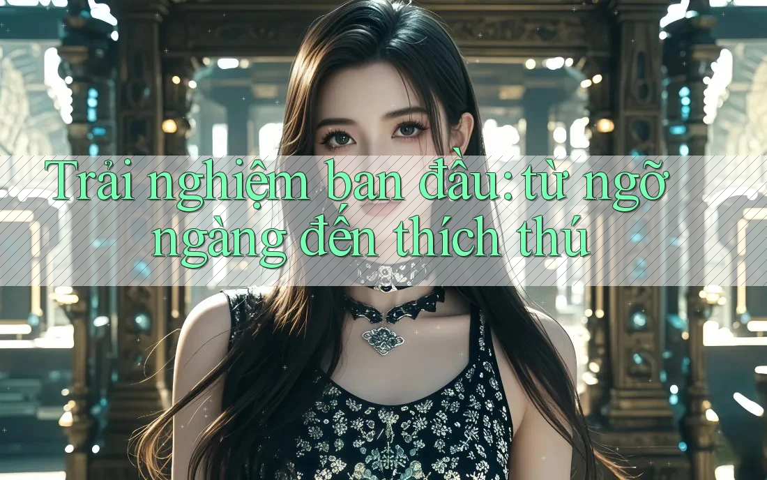 Trải nghiệm ban đầu: từ ngỡ ngàng đến thích thú