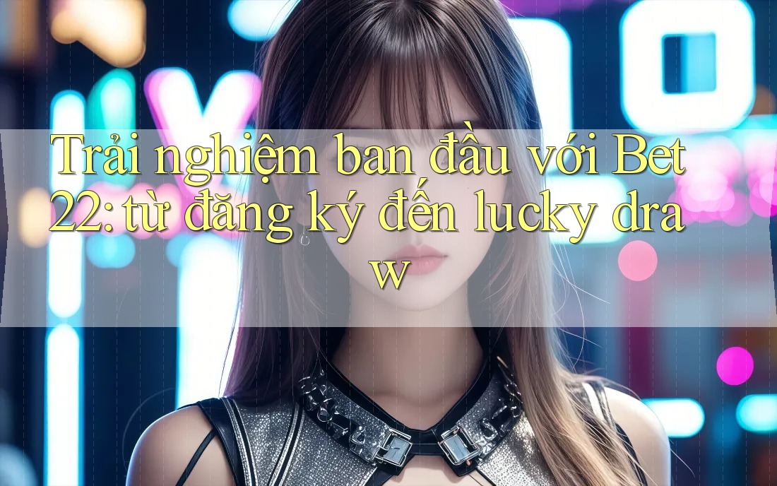 Trải nghiệm ban đầu với Bet22: từ đăng ký đến lucky draw Trải nghiệm ban đầu với Bet22: từ đăng ký đến lucky draw