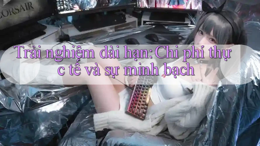 Trải nghiệm dài hạn: Chi phí thực tế và sự minh bạch Trải nghiệm dài hạn: Chi phí thực tế và sự minh bạch
