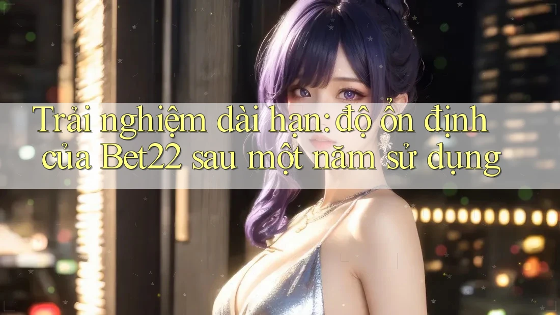 Trải nghiệm dài hạn: độ ổn định của Bet22 sau một năm sử dụng Trải nghiệm dài hạn: độ ổn định của Bet22 sau một năm sử dụng