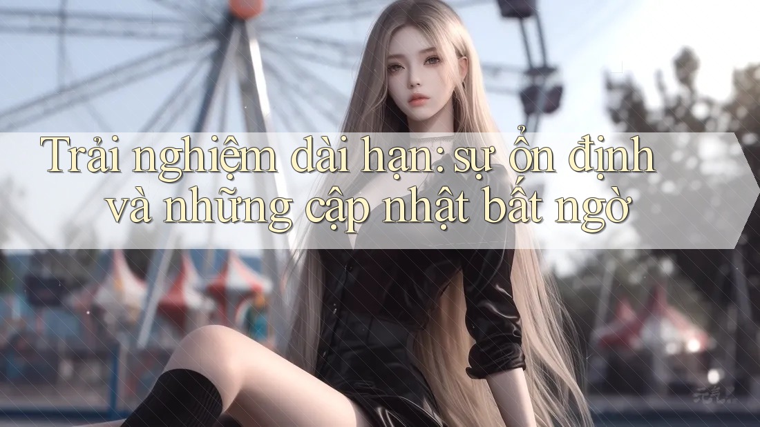 Trải nghiệm dài hạn: sự ổn định và những cập nhật bất ngờ
