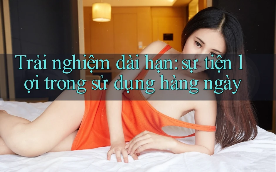 Trải nghiệm dài hạn: sự tiện lợi trong sử dụng hàng ngày