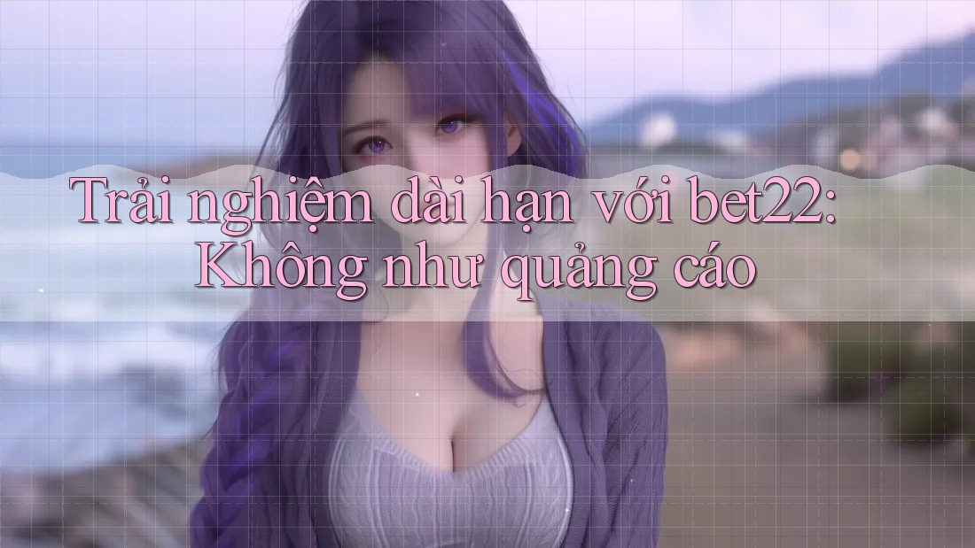 Trải nghiệm dài hạn với bet22: Không như quảng cáo