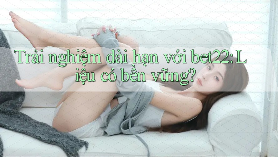 Trải nghiệm dài hạn với bet22: Liệu có bền vững? Trải nghiệm dài hạn với bet22: Liệu có bền vững?
