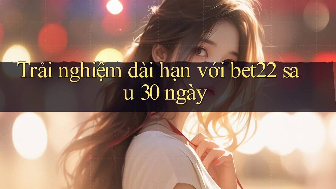 Trải nghiệm dài hạn với bet22 sau 30 ngày Trải nghiệm dài hạn với bet22 sau 30 ngày