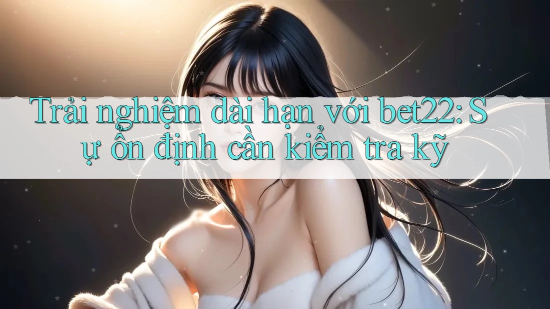 Trải nghiệm dài hạn với bet22: Sự ổn định cần kiểm tra kỹ