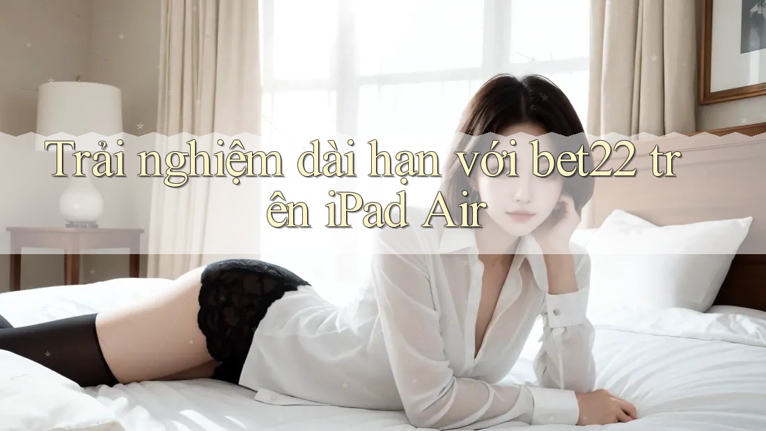 Trải nghiệm dài hạn với bet22 trên iPad Air Trải nghiệm dài hạn với bet22 trên iPad Air