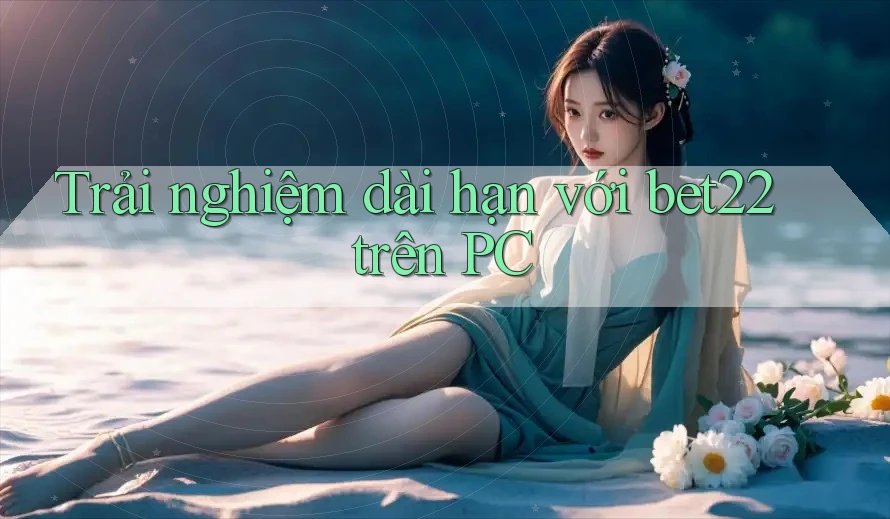 Trải nghiệm dài hạn với bet22 trên PC Trải nghiệm dài hạn với bet22 trên PC