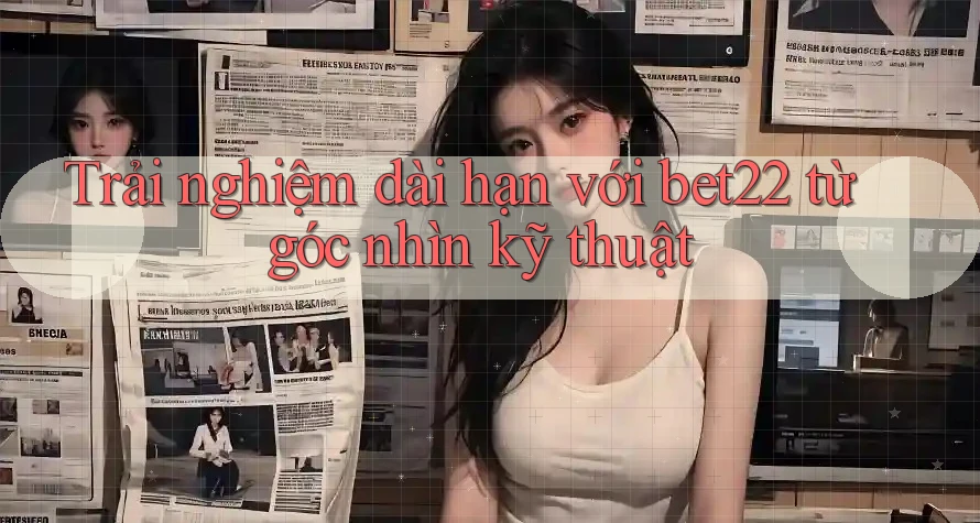 Trải nghiệm dài hạn với bet22 từ góc nhìn kỹ thuật Trải nghiệm dài hạn với bet22 từ góc nhìn kỹ thuật