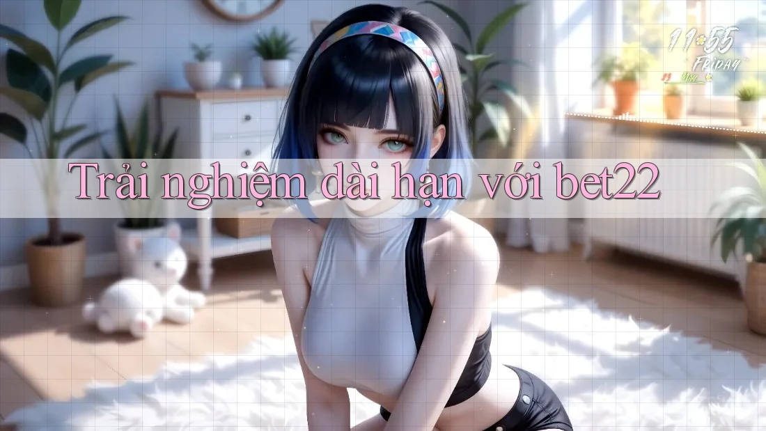 Trải nghiệm dài hạn với bet22 Trải nghiệm dài hạn với bet22