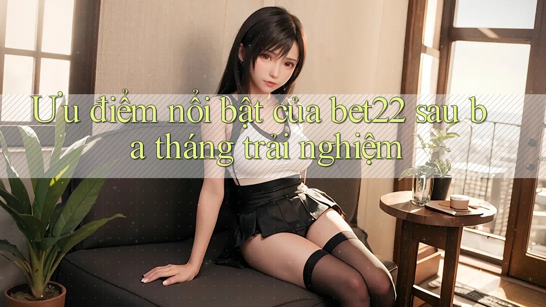 Ưu điểm nổi bật của bet22 sau ba tháng trải nghiệm Ưu điểm nổi bật của bet22 sau ba tháng trải nghiệm