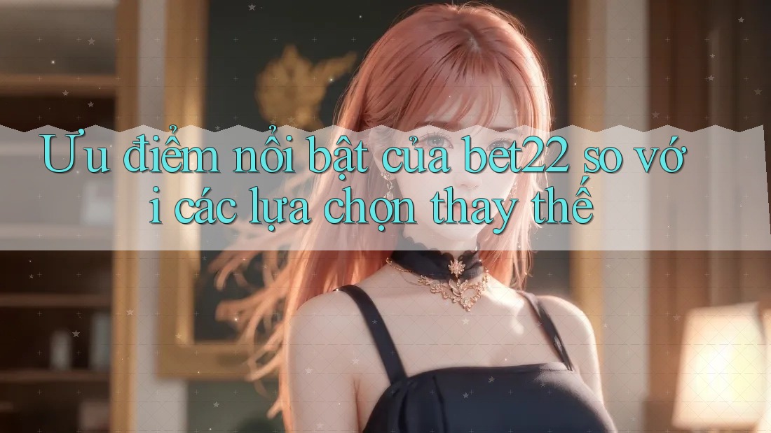 Ưu điểm nổi bật của Bet22 so với các lựa chọn thay thế Ưu điểm nổi bật của Bet22 so với các lựa chọn thay thế