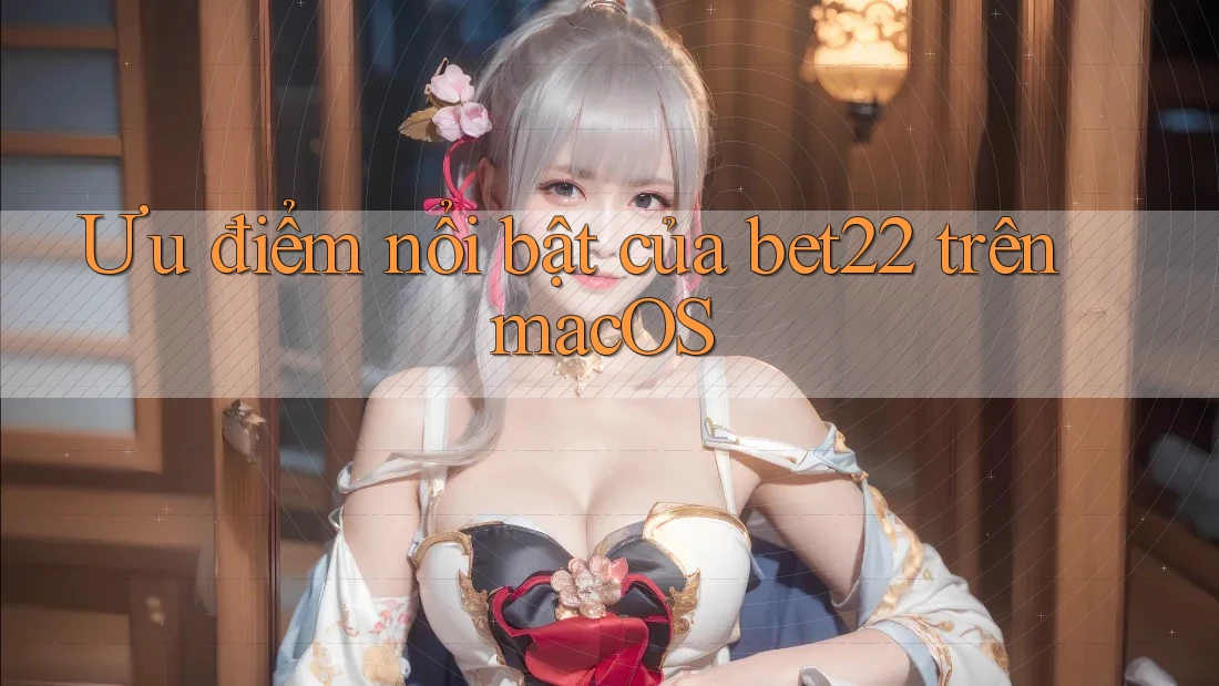 Ưu điểm nổi bật của bet22 trên macOS Ưu điểm nổi bật của bet22 trên macOS