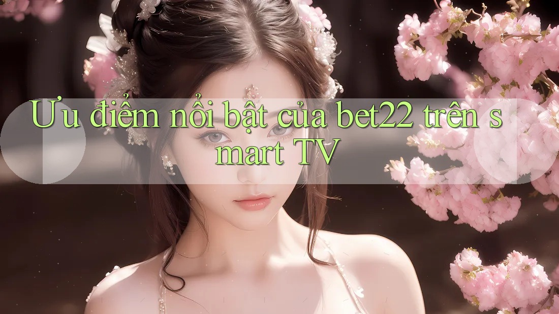 Ưu điểm nổi bật của bet22 trên smart TV Ưu điểm nổi bật của bet22 trên smart TV