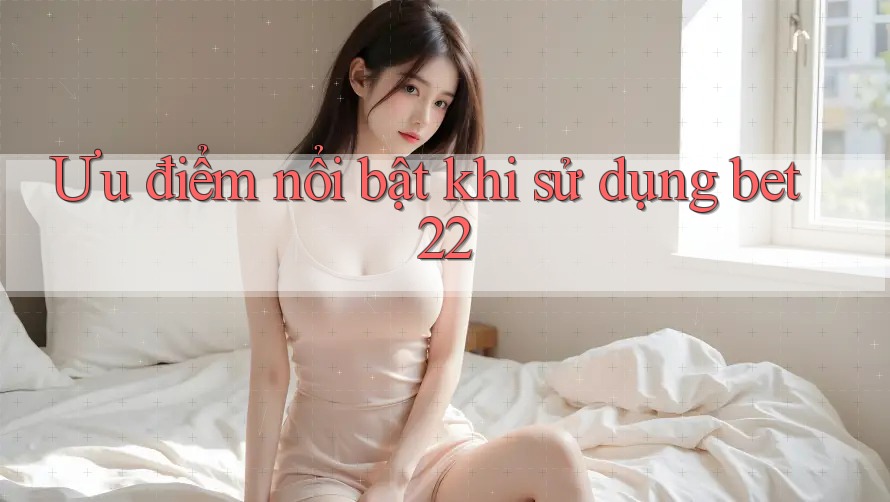 Ưu điểm nổi bật khi sử dụng bet22 Ưu điểm nổi bật khi sử dụng bet22