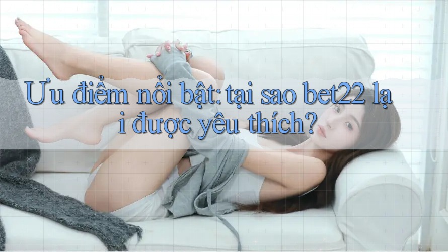 Ưu điểm nổi bật: tại sao bet22 lại được yêu thích?