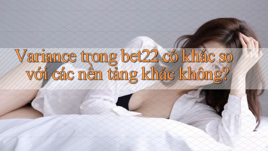Variance trong bet22 có khác so với các nền tảng khác không?
