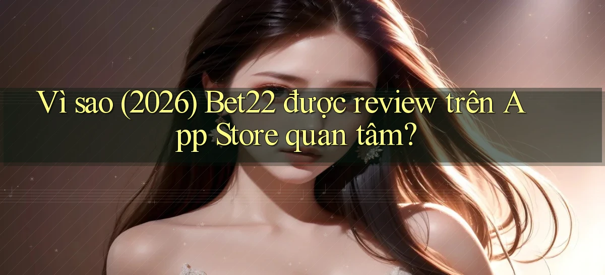 Vì sao (2026) Bet22 được review trên App Store quan tâm