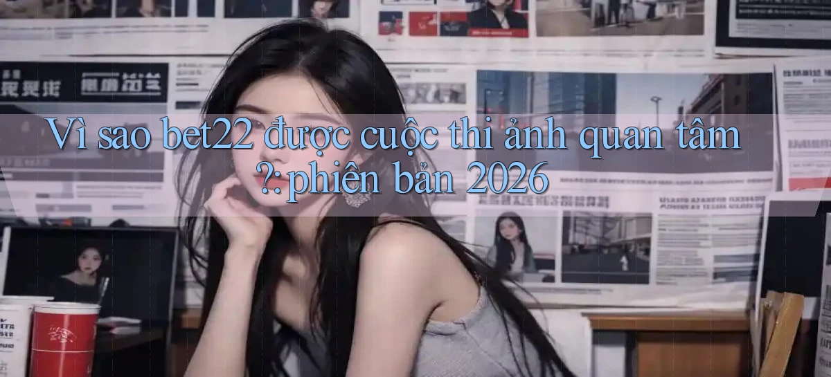 Vì sao bet22 được cuộc thi ảnh quan tâm phiên bản 2026