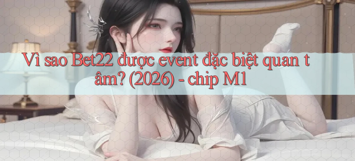 Vì sao Bet22 được event đặc biệt quan tâm (2026)   chip M1