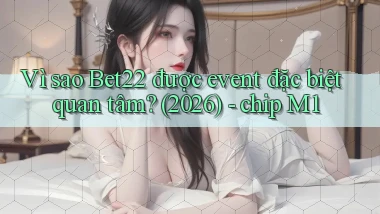 Vì sao Bet22 được event đặc biệt quan tâm (2026)   chip M1