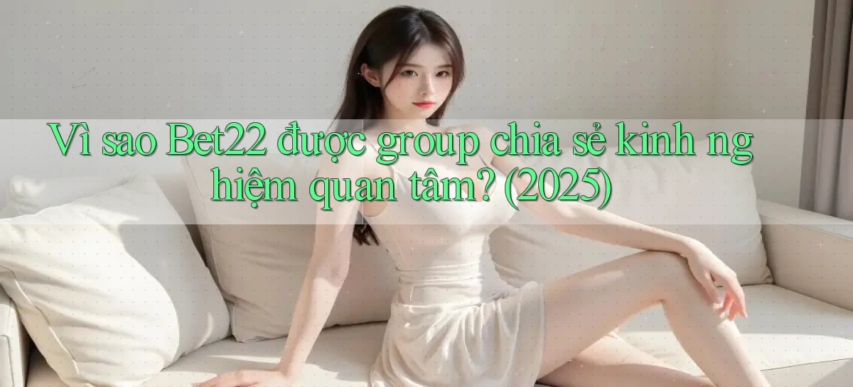 Vì sao Bet22 được group chia sẻ kinh nghiệm quan tâm (2025)