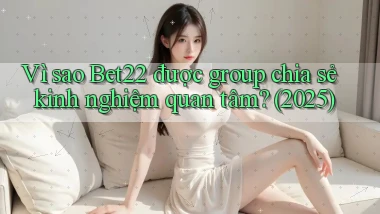 Vì sao Bet22 được group chia sẻ kinh nghiệm quan tâm (2025)