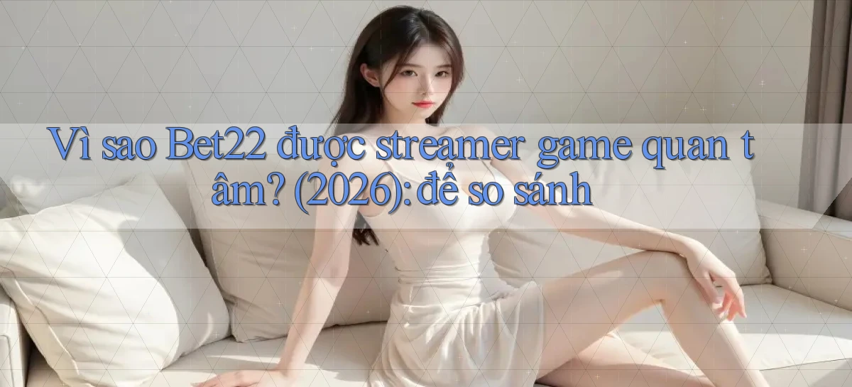 Vì sao Bet22 được streamer game quan tâm (2026) để so sánh