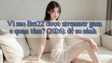 Vì sao Bet22 được streamer game quan tâm (2026) để so sánh