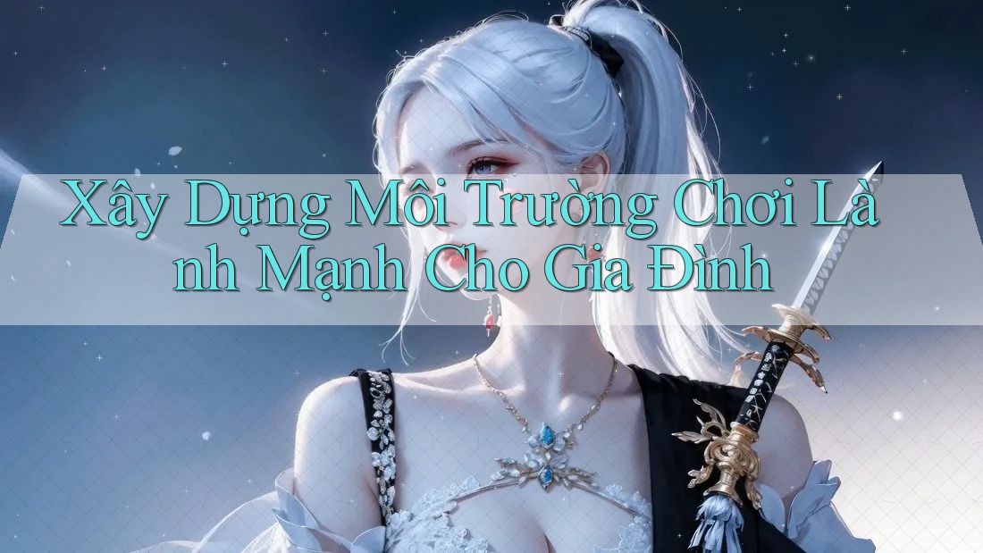 Xây Dựng Môi Trường Chơi Lành Mạnh Cho Gia Đình